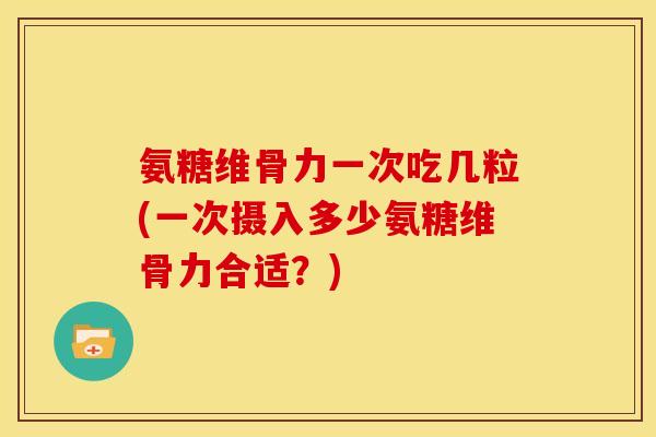 氨糖维骨力一次吃几粒(一次摄入多少氨糖维骨力合适？)