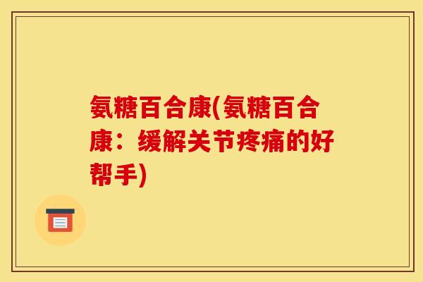 氨糖百合康(氨糖百合康：缓解关节疼痛的好帮手)