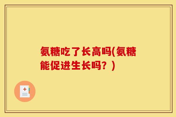 氨糖吃了长高吗(氨糖能促进生长吗？)