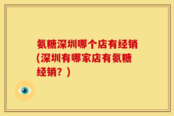 氨糖深圳哪个店有经销(深圳有哪家店有氨糖经销？)