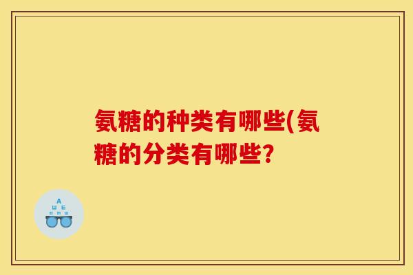 氨糖的种类有哪些(氨糖的分类有哪些？