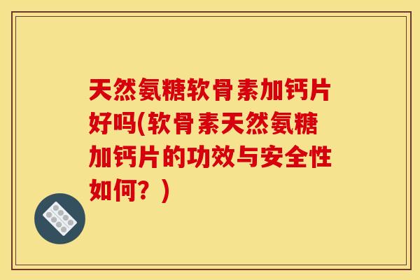 天然氨糖软骨素加钙片好吗(软骨素天然氨糖加钙片的功效与安全性如何？)