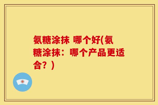 氨糖涂抹 哪个好(氨糖涂抹：哪个产品更适合？)