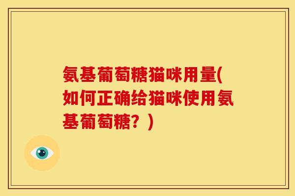 氨基葡萄糖猫咪用量(如何正确给猫咪使用氨基葡萄糖？)