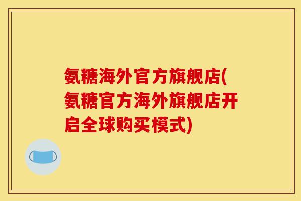氨糖海外官方旗舰店(氨糖官方海外旗舰店开启全球购买模式)