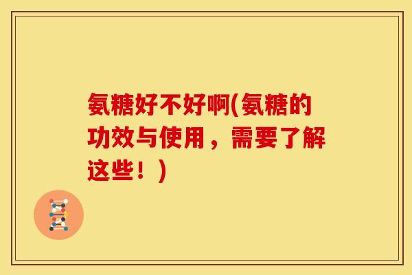 氨糖好不好啊(氨糖的功效与使用，需要了解这些！)