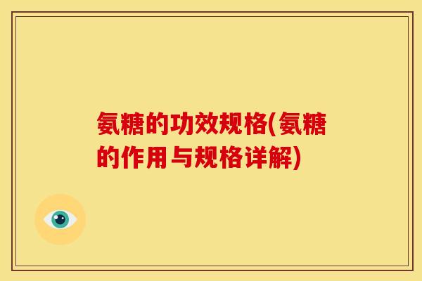 氨糖的功效规格(氨糖的作用与规格详解)