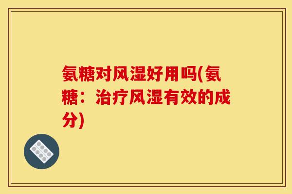 氨糖对风湿好用吗(氨糖：治疗风湿有效的成分)