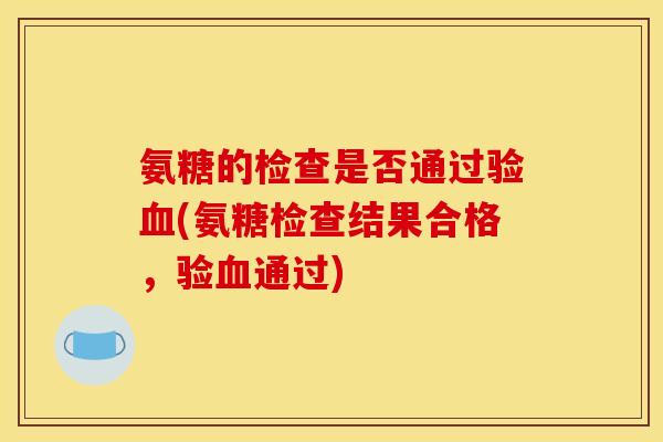 氨糖的检查是否通过验血(氨糖检查结果合格，验血通过)