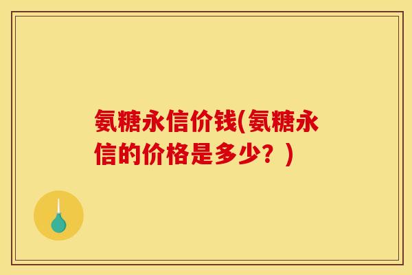 氨糖永信价钱(氨糖永信的价格是多少？)