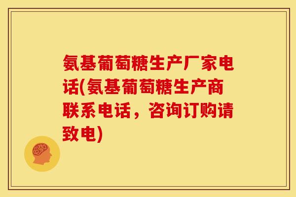 氨基葡萄糖生产厂家电话(氨基葡萄糖生产商联系电话，咨询订购请致电)