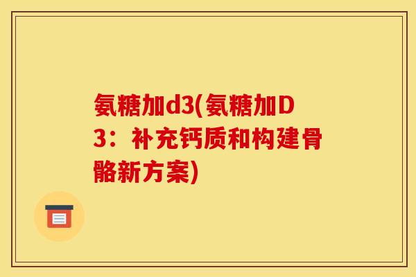 氨糖加d3(氨糖加D3：补充钙质和构建骨骼新方案)