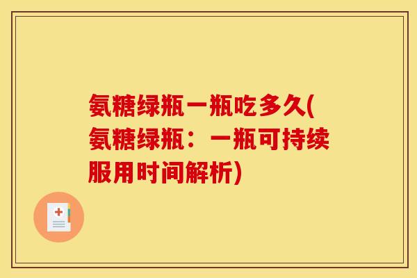 氨糖绿瓶一瓶吃多久(氨糖绿瓶：一瓶可持续服用时间解析)
