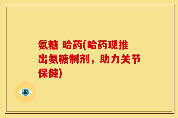 氨糖 哈药(哈药现推出氨糖制剂，助力关节保健)