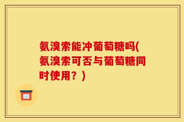 氨溴索能冲葡萄糖吗(氨溴索可否与葡萄糖同时使用？)