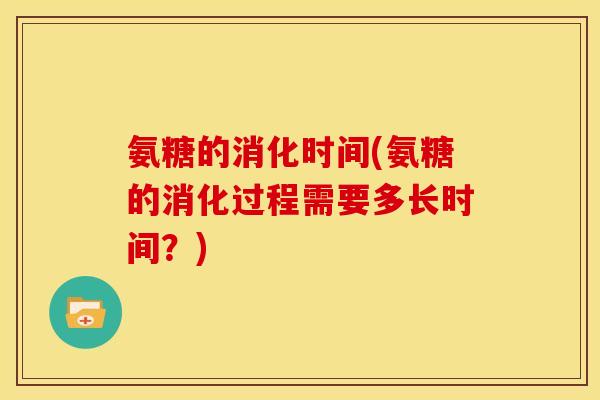 氨糖的消化时间(氨糖的消化过程需要多长时间？)