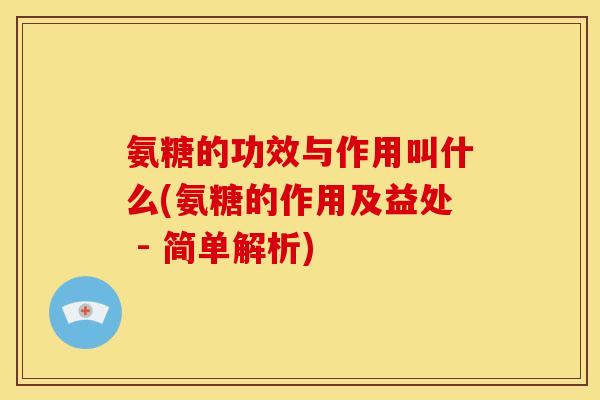 氨糖的功效与作用叫什么(氨糖的作用及益处 - 简单解析)