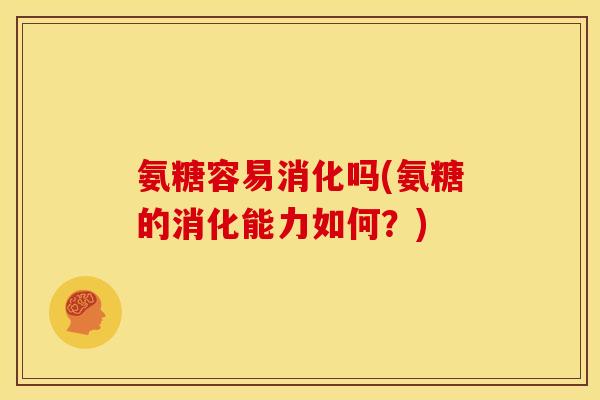 氨糖容易消化吗(氨糖的消化能力如何？)