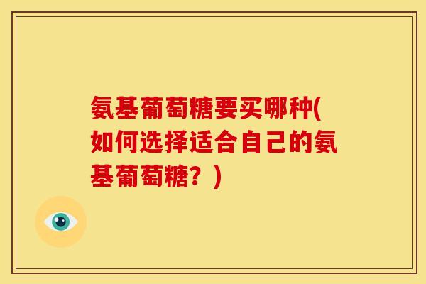 氨基葡萄糖要买哪种(如何选择适合自己的氨基葡萄糖？)