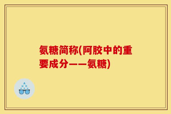 氨糖简称(阿胶中的重要成分——氨糖)