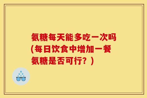 氨糖每天能多吃一次吗(每日饮食中增加一餐氨糖是否可行？)