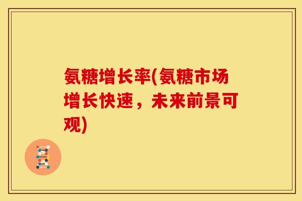 氨糖增长率(氨糖市场增长快速，未来前景可观)