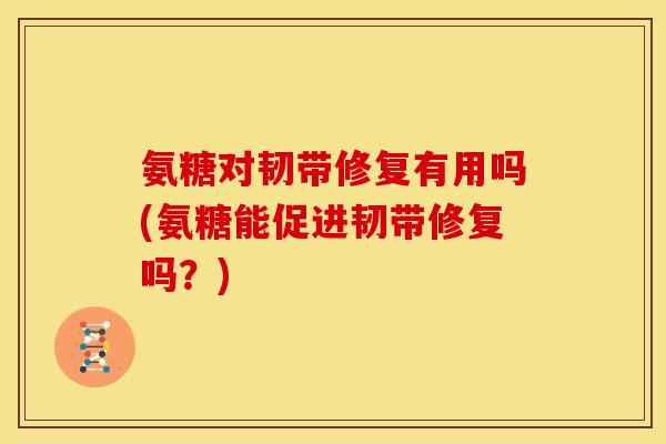 氨糖对韧带修复有用吗(氨糖能促进韧带修复吗？)