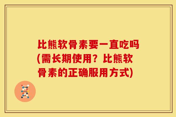 比熊软骨素要一直吃吗(需长期使用？比熊软骨素的正确服用方式)