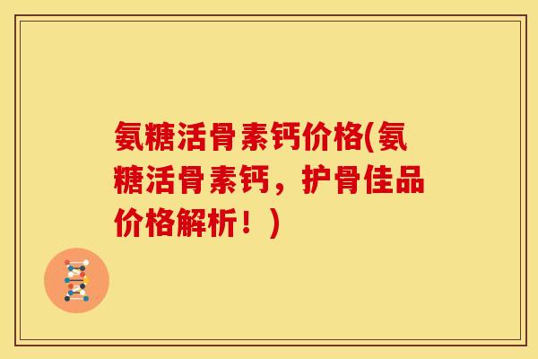 氨糖活骨素钙价格(氨糖活骨素钙，护骨佳品价格解析！)