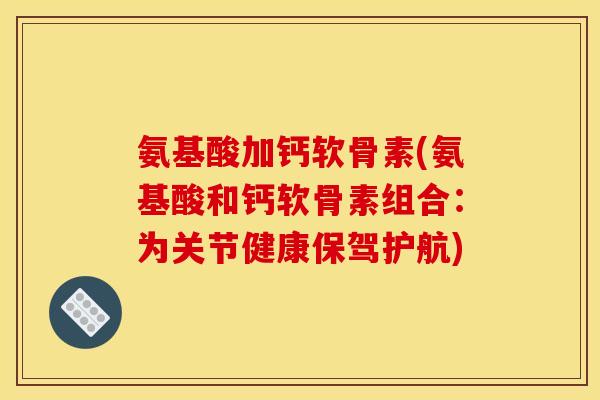 氨基酸加钙软骨素(氨基酸和钙软骨素组合：为关节健康保驾护航)