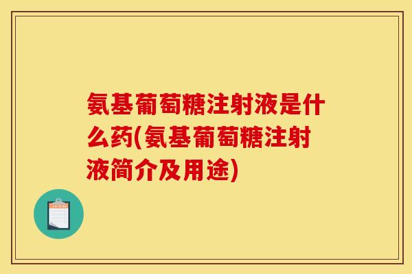 氨基葡萄糖注射液是什么药(氨基葡萄糖注射液简介及用途)