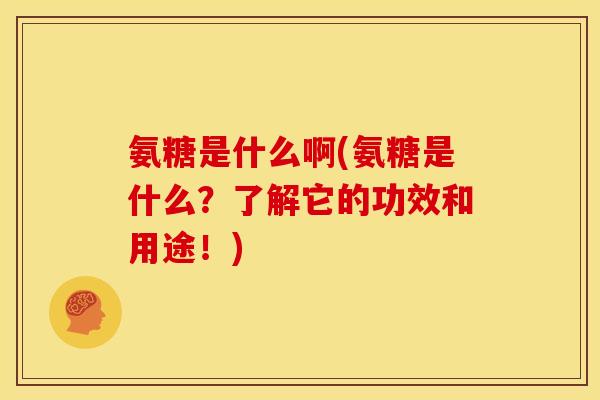 氨糖是什么啊(氨糖是什么？了解它的功效和用途！)