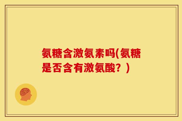 氨糖含激氨素吗(氨糖是否含有激氨酸？)
