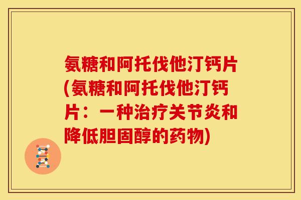 氨糖和阿托伐他汀钙片(氨糖和阿托伐他汀钙片：一种治疗关节炎和降低胆固醇的药物)