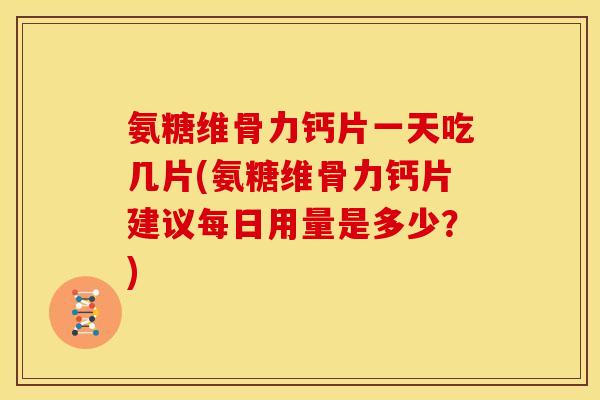 氨糖维骨力钙片一天吃几片(氨糖维骨力钙片建议每日用量是多少？)