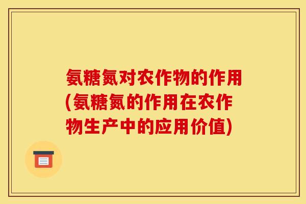 氨糖氮对农作物的作用(氨糖氮的作用在农作物生产中的应用价值)