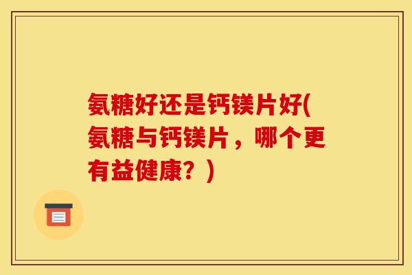 氨糖好还是钙镁片好(氨糖与钙镁片，哪个更有益健康？)