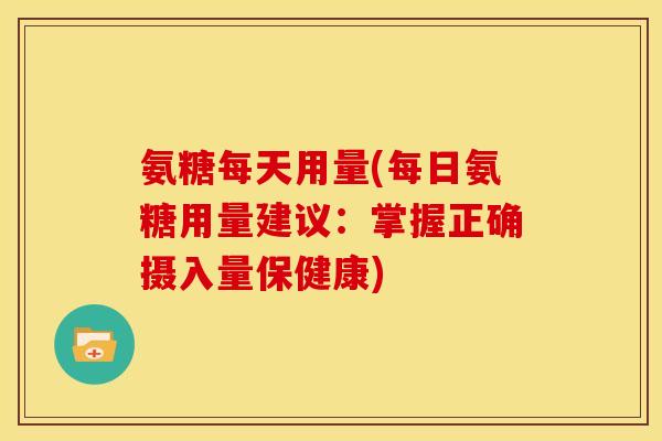 氨糖每天用量(每日氨糖用量建议：掌握正确摄入量保健康)
