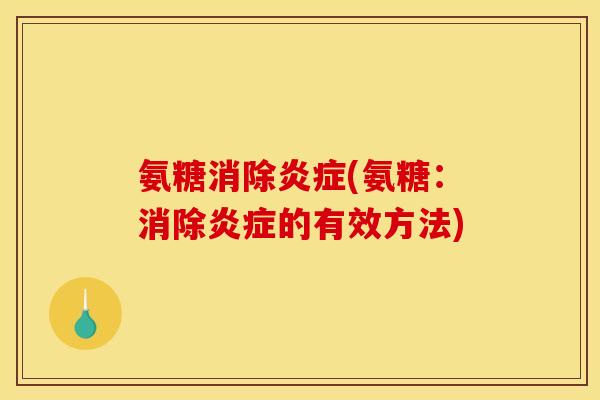 氨糖消除炎症(氨糖：消除炎症的有效方法)