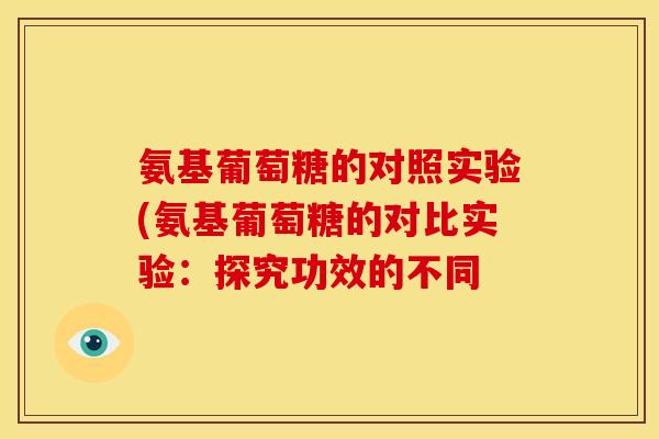 氨基葡萄糖的对照实验(氨基葡萄糖的对比实验：探究功效的不同