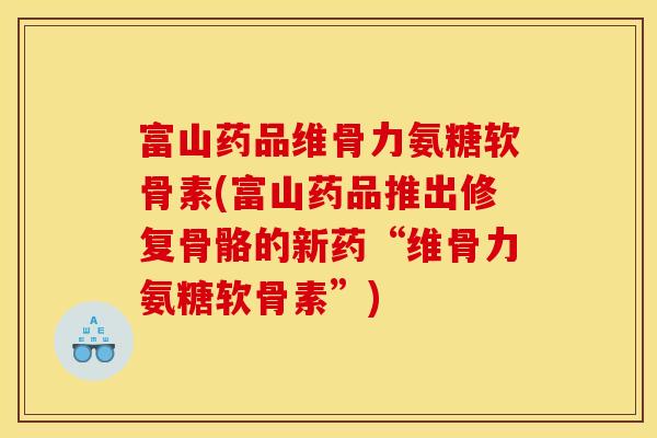 富山药品维骨力氨糖软骨素(富山药品推出修复骨骼的新药“维骨力氨糖软骨素”)
