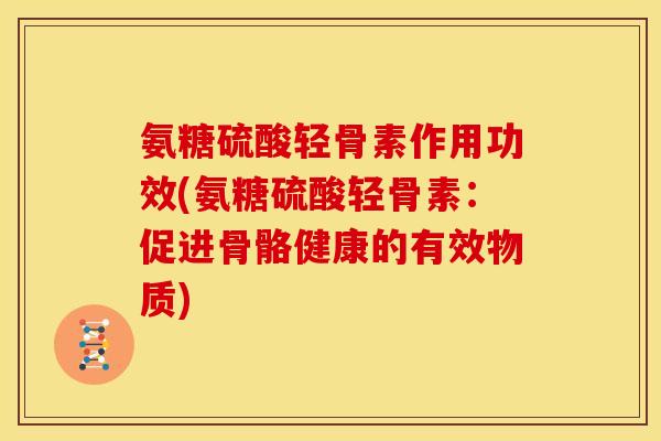 氨糖硫酸轻骨素作用功效(氨糖硫酸轻骨素：促进骨骼健康的有效物质)