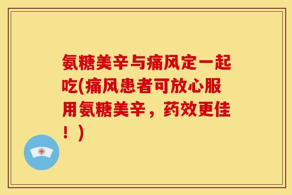 氨糖美辛与痛风定一起吃(痛风患者可放心服用氨糖美辛，药效更佳！)
