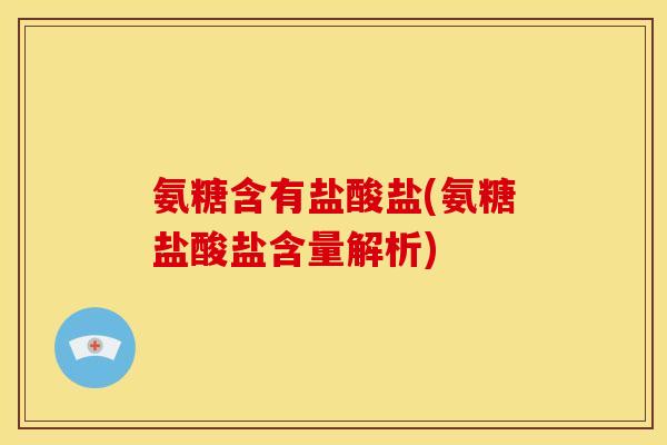 氨糖含有盐酸盐(氨糖盐酸盐含量解析)