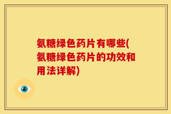氨糖绿色药片有哪些(氨糖绿色药片的功效和用法详解)