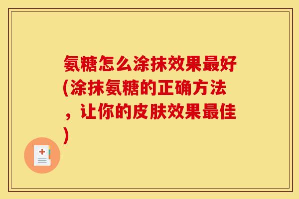 氨糖怎么涂抹效果最好(涂抹氨糖的正确方法，让你的皮肤效果最佳)