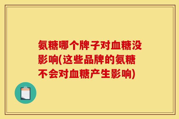 氨糖哪个牌子对血糖没影响(这些品牌的氨糖不会对血糖产生影响)