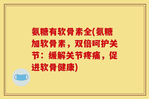 氨糖有软骨素全(氨糖加软骨素，双倍呵护关节：缓解关节疼痛，促进软骨健康)