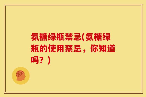 氨糖绿瓶禁忌(氨糖绿瓶的使用禁忌，你知道吗？)