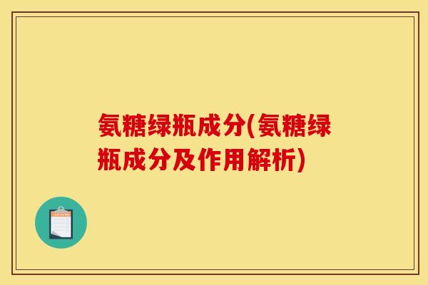 氨糖绿瓶成分(氨糖绿瓶成分及作用解析)
